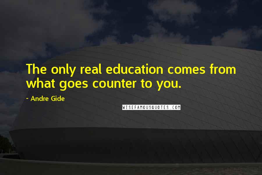 Andre Gide Quotes: The only real education comes from what goes counter to you.