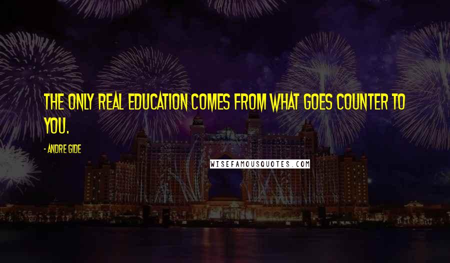 Andre Gide Quotes: The only real education comes from what goes counter to you.