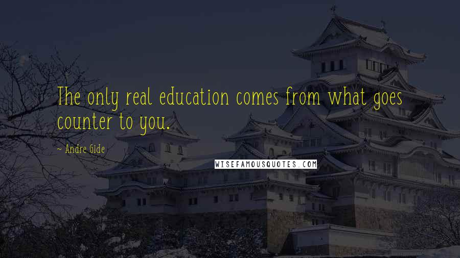 Andre Gide Quotes: The only real education comes from what goes counter to you.