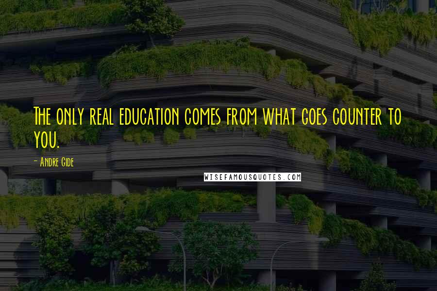 Andre Gide Quotes: The only real education comes from what goes counter to you.