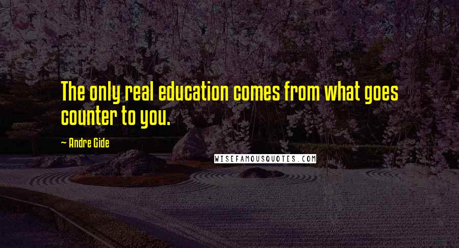 Andre Gide Quotes: The only real education comes from what goes counter to you.