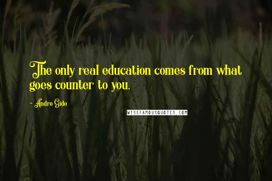 Andre Gide Quotes: The only real education comes from what goes counter to you.