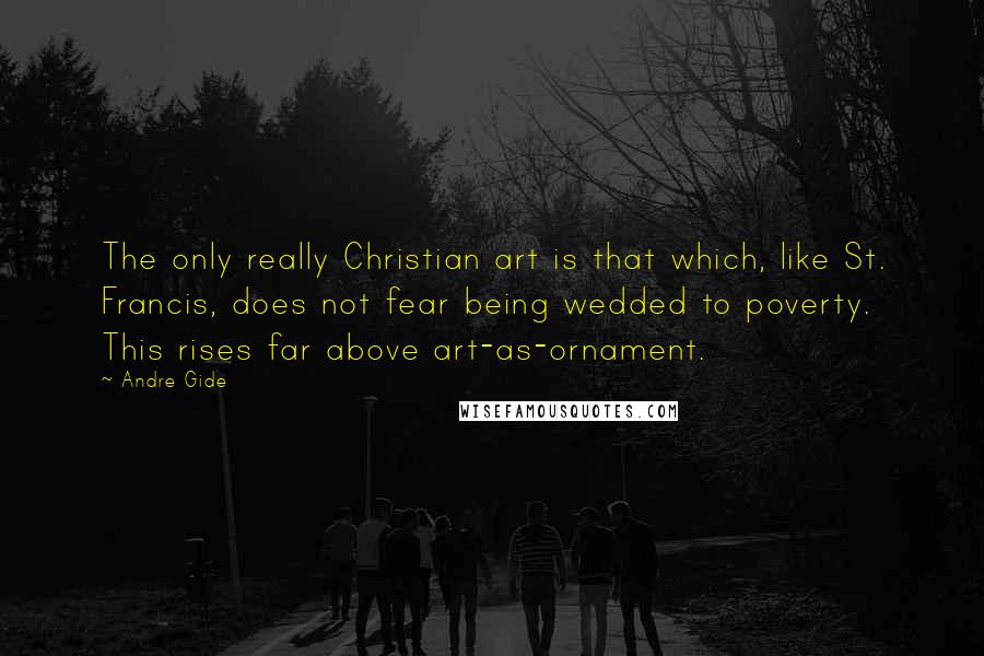 Andre Gide Quotes: The only really Christian art is that which, like St. Francis, does not fear being wedded to poverty. This rises far above art-as-ornament.