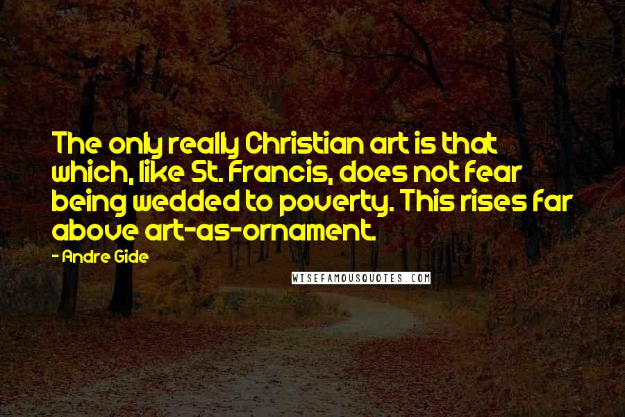 Andre Gide Quotes: The only really Christian art is that which, like St. Francis, does not fear being wedded to poverty. This rises far above art-as-ornament.