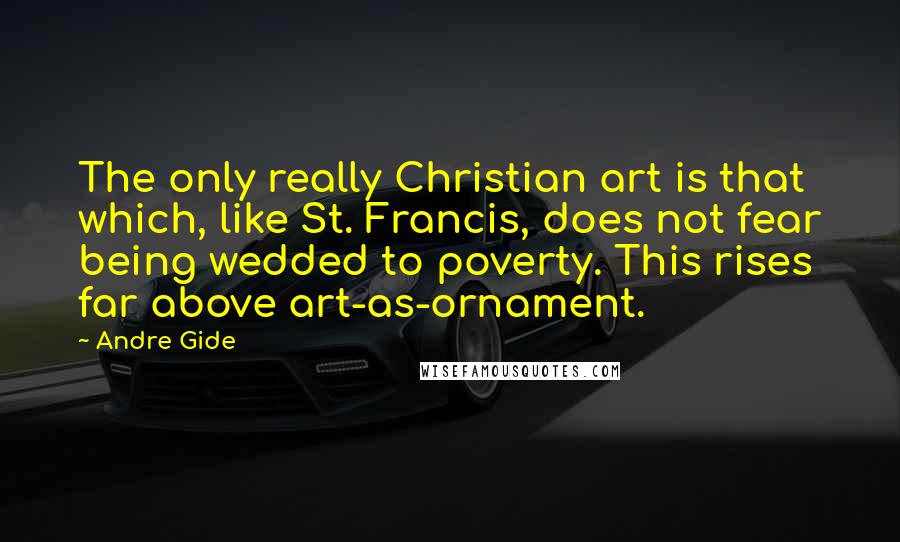 Andre Gide Quotes: The only really Christian art is that which, like St. Francis, does not fear being wedded to poverty. This rises far above art-as-ornament.