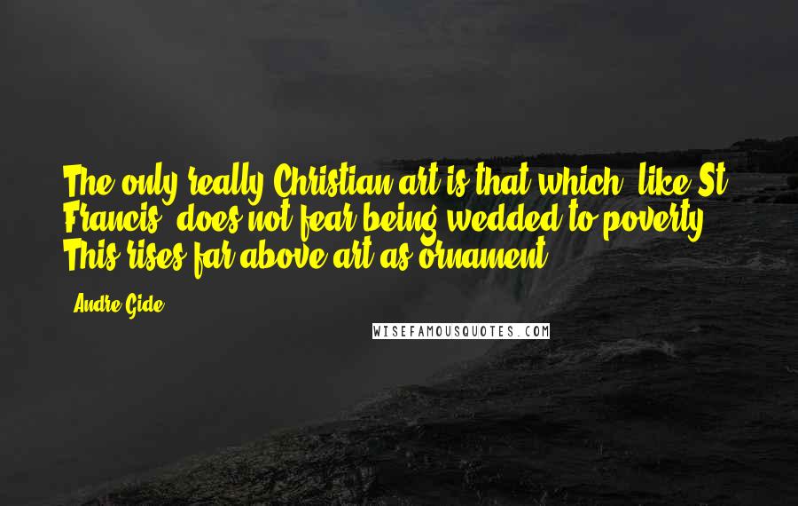 Andre Gide Quotes: The only really Christian art is that which, like St. Francis, does not fear being wedded to poverty. This rises far above art-as-ornament.