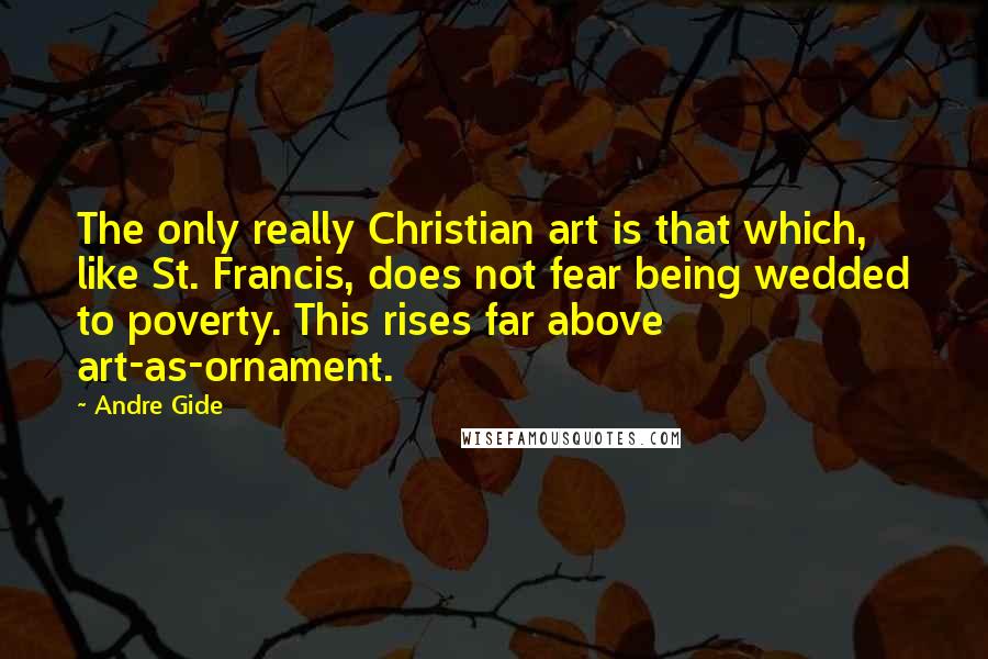 Andre Gide Quotes: The only really Christian art is that which, like St. Francis, does not fear being wedded to poverty. This rises far above art-as-ornament.