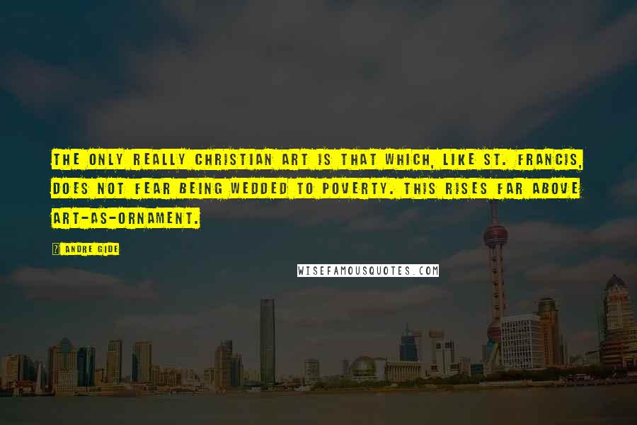 Andre Gide Quotes: The only really Christian art is that which, like St. Francis, does not fear being wedded to poverty. This rises far above art-as-ornament.