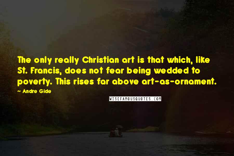 Andre Gide Quotes: The only really Christian art is that which, like St. Francis, does not fear being wedded to poverty. This rises far above art-as-ornament.