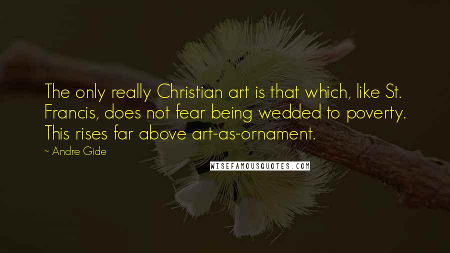 Andre Gide Quotes: The only really Christian art is that which, like St. Francis, does not fear being wedded to poverty. This rises far above art-as-ornament.