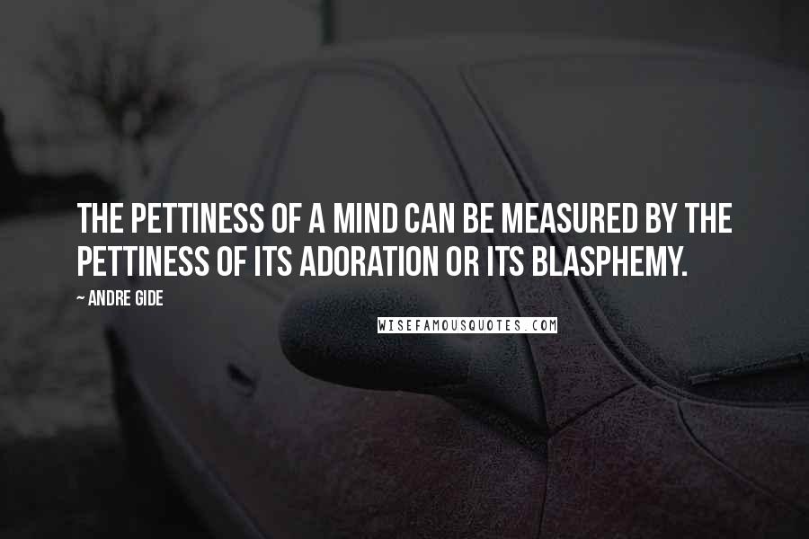 Andre Gide Quotes: The pettiness of a mind can be measured by the pettiness of its adoration or its blasphemy.