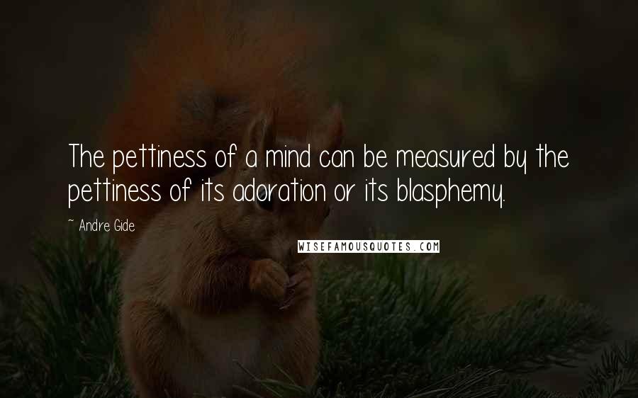 Andre Gide Quotes: The pettiness of a mind can be measured by the pettiness of its adoration or its blasphemy.