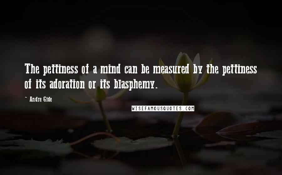 Andre Gide Quotes: The pettiness of a mind can be measured by the pettiness of its adoration or its blasphemy.