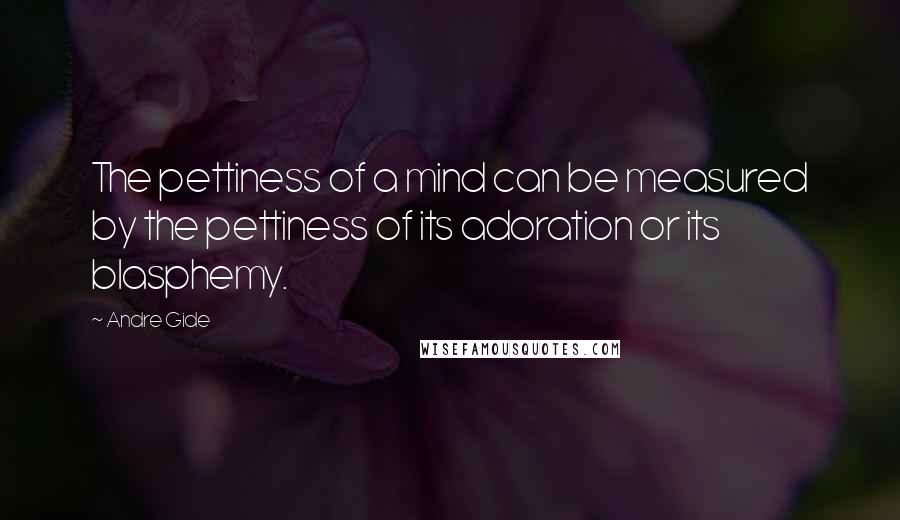 Andre Gide Quotes: The pettiness of a mind can be measured by the pettiness of its adoration or its blasphemy.