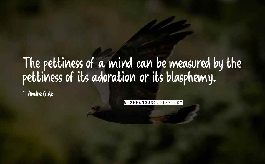 Andre Gide Quotes: The pettiness of a mind can be measured by the pettiness of its adoration or its blasphemy.