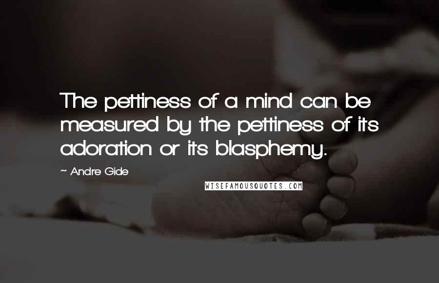 Andre Gide Quotes: The pettiness of a mind can be measured by the pettiness of its adoration or its blasphemy.