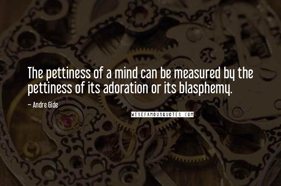 Andre Gide Quotes: The pettiness of a mind can be measured by the pettiness of its adoration or its blasphemy.