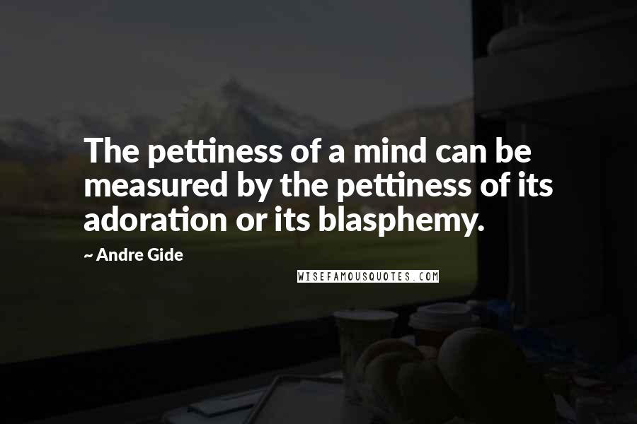 Andre Gide Quotes: The pettiness of a mind can be measured by the pettiness of its adoration or its blasphemy.