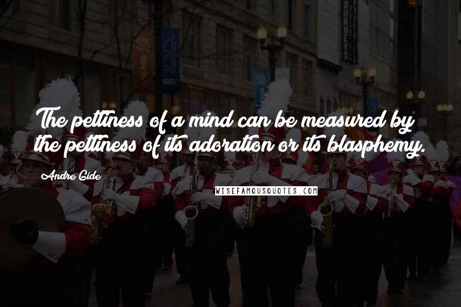 Andre Gide Quotes: The pettiness of a mind can be measured by the pettiness of its adoration or its blasphemy.