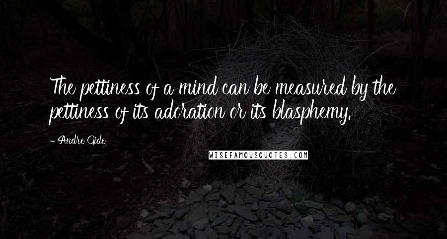 Andre Gide Quotes: The pettiness of a mind can be measured by the pettiness of its adoration or its blasphemy.