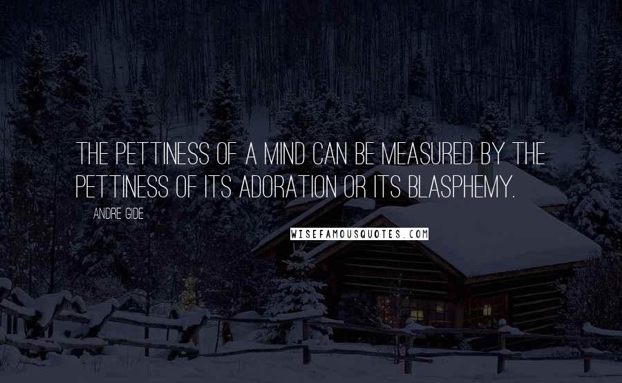 Andre Gide Quotes: The pettiness of a mind can be measured by the pettiness of its adoration or its blasphemy.