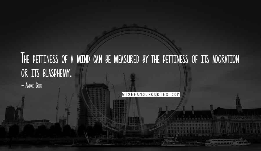 Andre Gide Quotes: The pettiness of a mind can be measured by the pettiness of its adoration or its blasphemy.