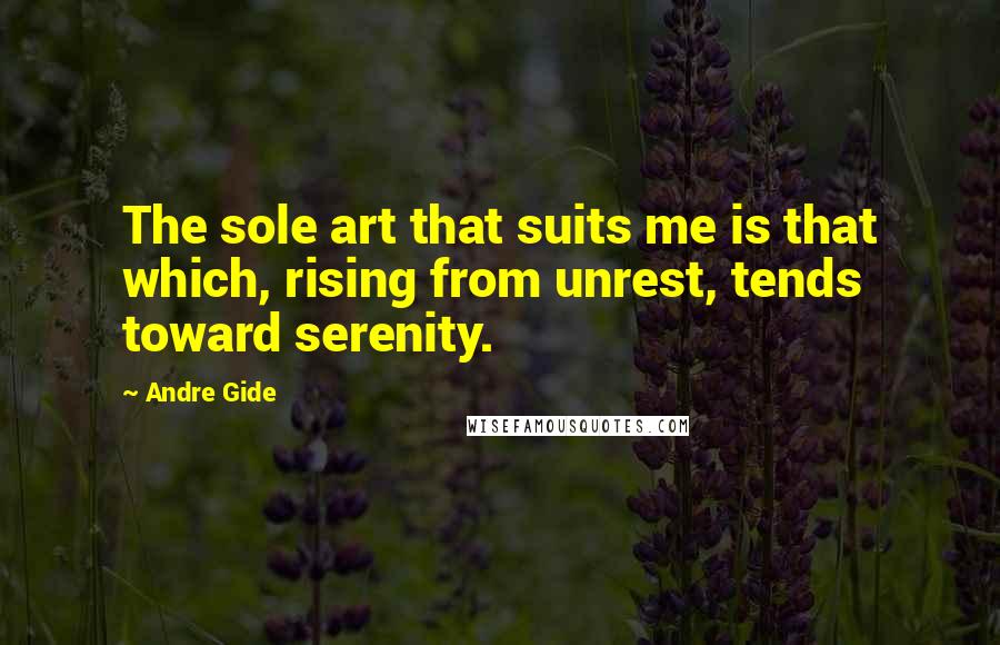 Andre Gide Quotes: The sole art that suits me is that which, rising from unrest, tends toward serenity.