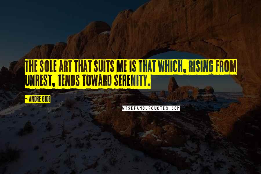 Andre Gide Quotes: The sole art that suits me is that which, rising from unrest, tends toward serenity.