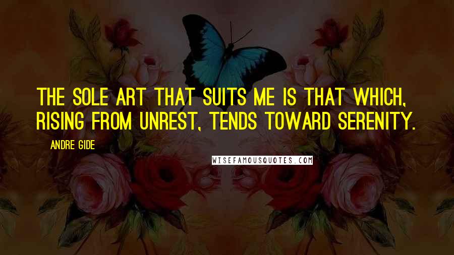 Andre Gide Quotes: The sole art that suits me is that which, rising from unrest, tends toward serenity.