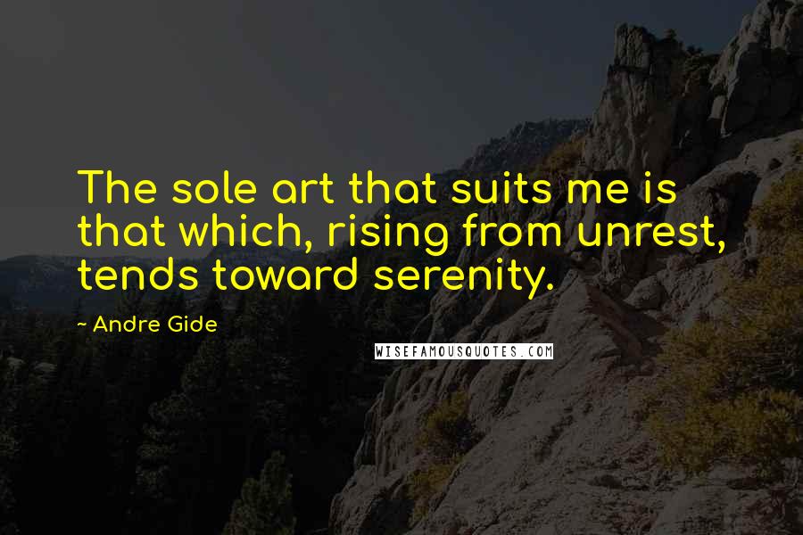 Andre Gide Quotes: The sole art that suits me is that which, rising from unrest, tends toward serenity.