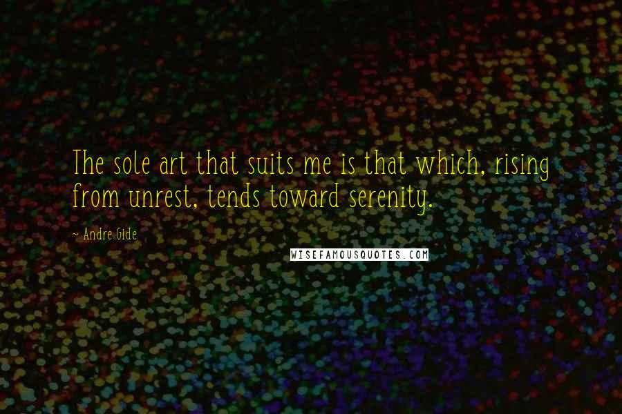 Andre Gide Quotes: The sole art that suits me is that which, rising from unrest, tends toward serenity.