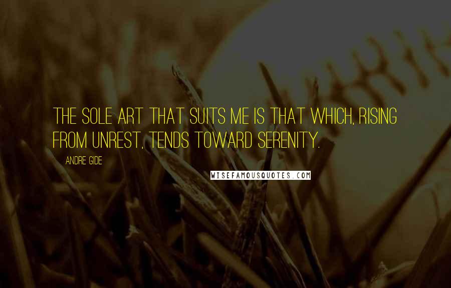 Andre Gide Quotes: The sole art that suits me is that which, rising from unrest, tends toward serenity.