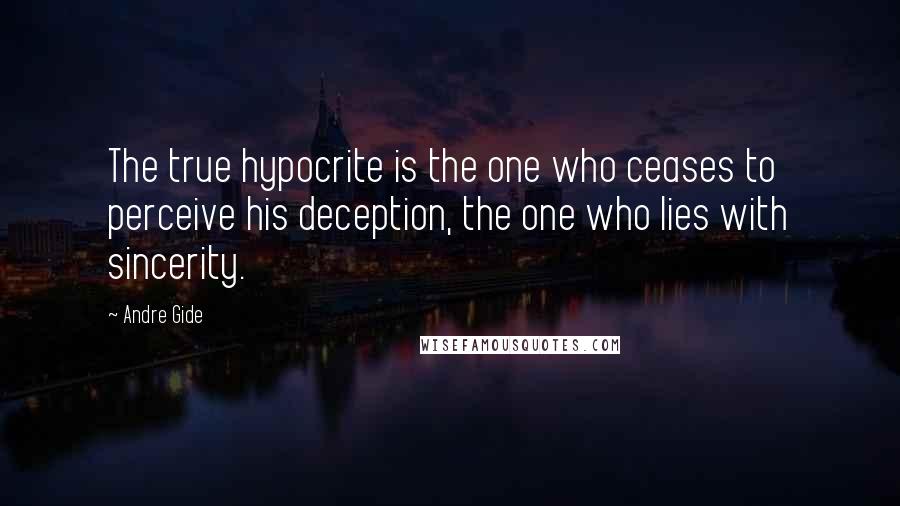 Andre Gide Quotes: The true hypocrite is the one who ceases to perceive his deception, the one who lies with sincerity.