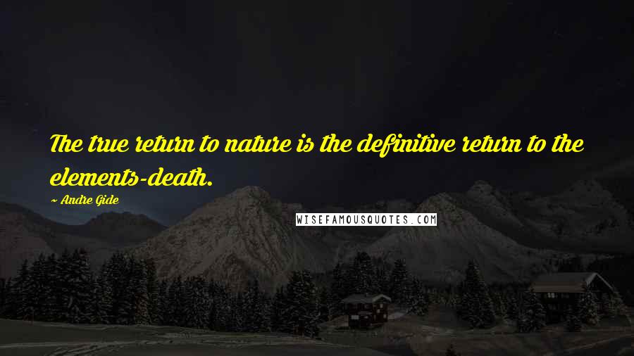Andre Gide Quotes: The true return to nature is the definitive return to the elements-death.