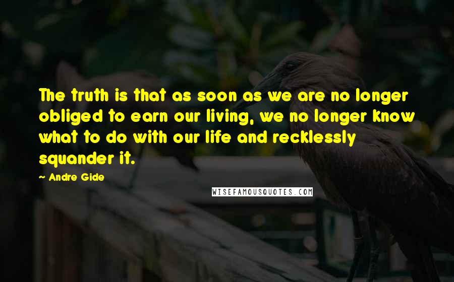 Andre Gide Quotes: The truth is that as soon as we are no longer obliged to earn our living, we no longer know what to do with our life and recklessly squander it.