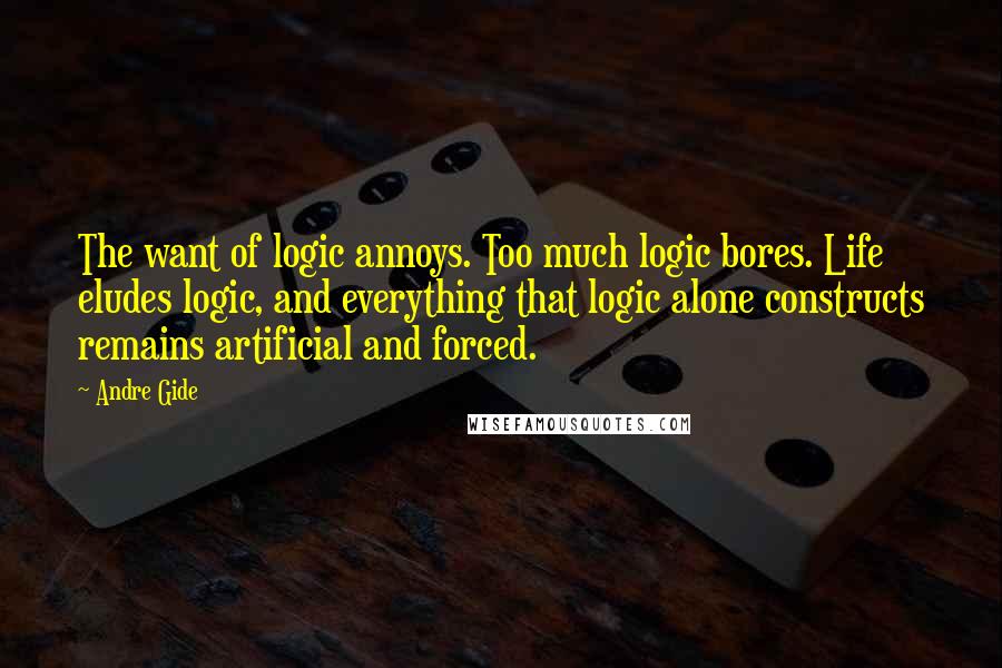 Andre Gide Quotes: The want of logic annoys. Too much logic bores. Life eludes logic, and everything that logic alone constructs remains artificial and forced.