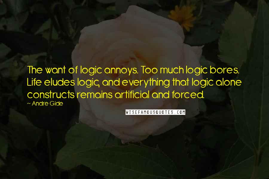 Andre Gide Quotes: The want of logic annoys. Too much logic bores. Life eludes logic, and everything that logic alone constructs remains artificial and forced.