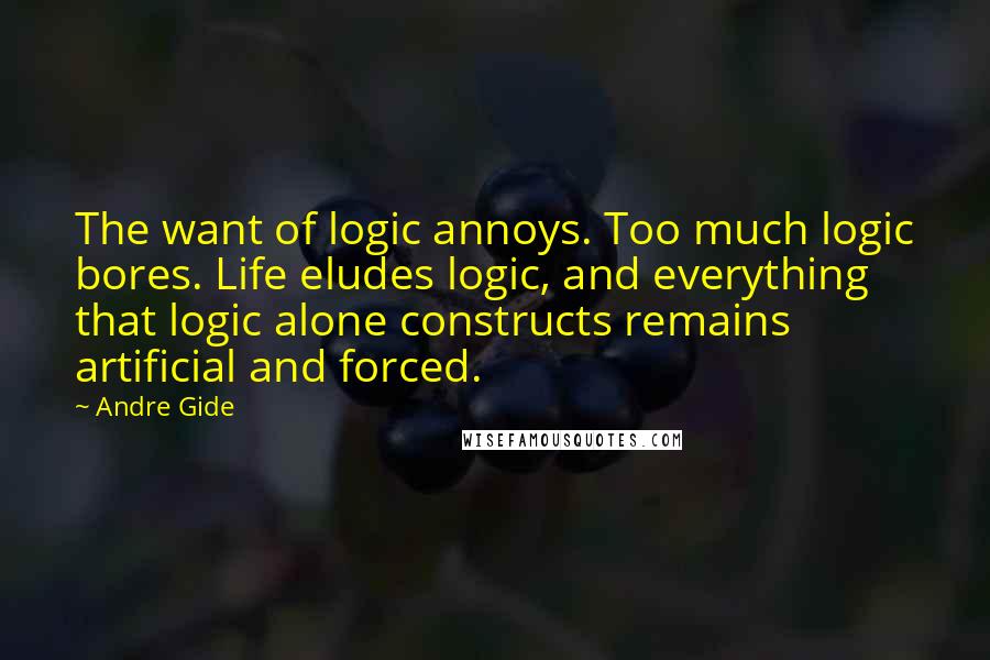 Andre Gide Quotes: The want of logic annoys. Too much logic bores. Life eludes logic, and everything that logic alone constructs remains artificial and forced.