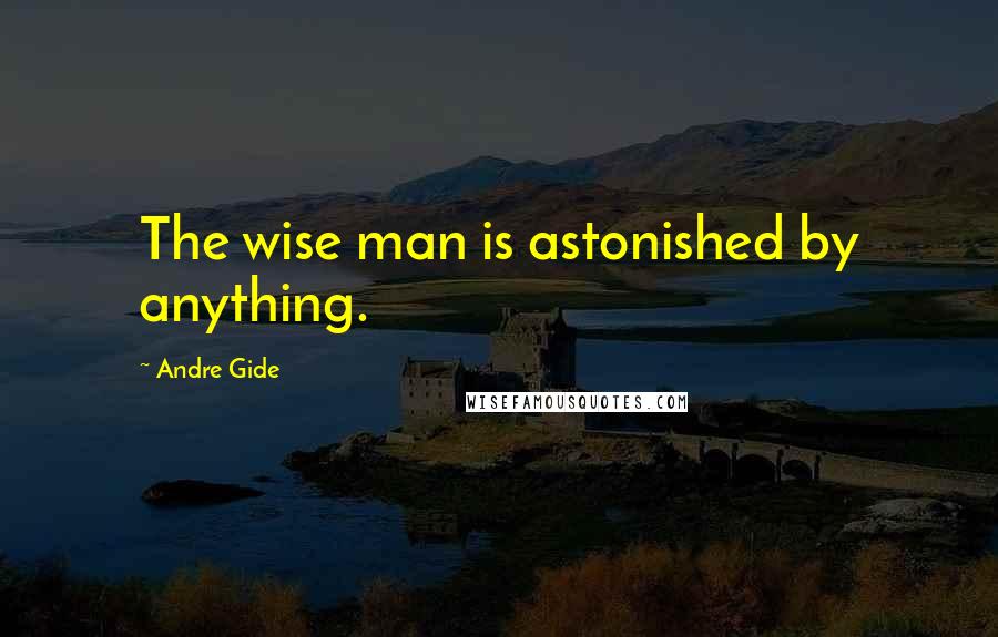 Andre Gide Quotes: The wise man is astonished by anything.