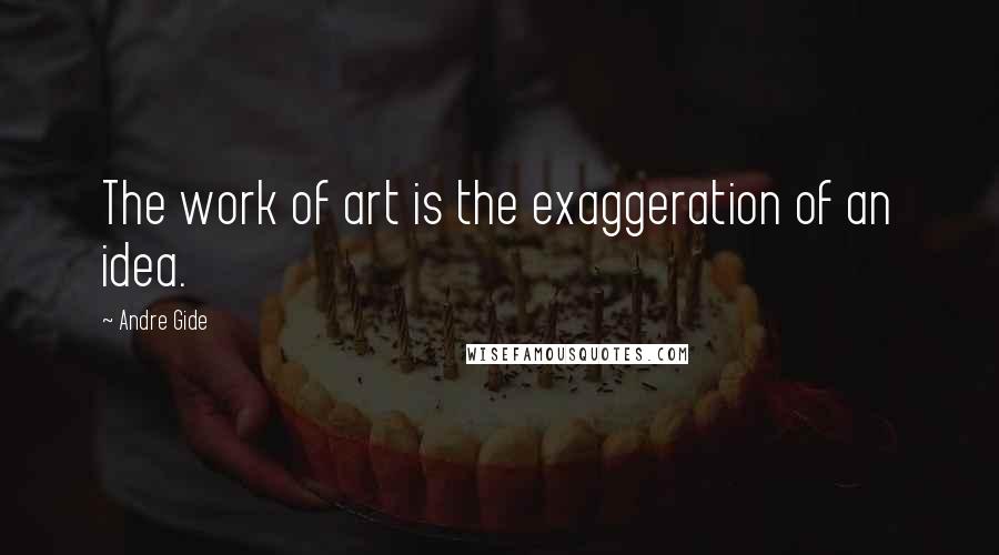 Andre Gide Quotes: The work of art is the exaggeration of an idea.