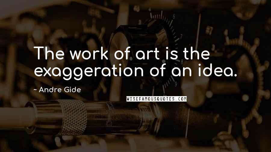 Andre Gide Quotes: The work of art is the exaggeration of an idea.