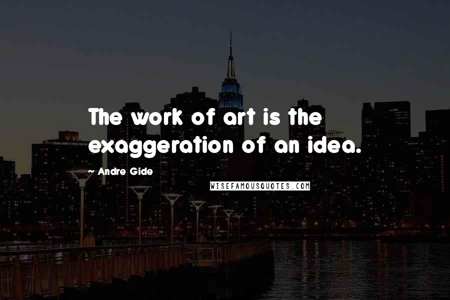 Andre Gide Quotes: The work of art is the exaggeration of an idea.