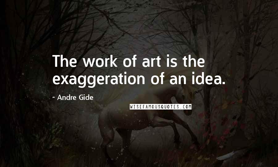 Andre Gide Quotes: The work of art is the exaggeration of an idea.