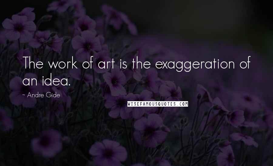 Andre Gide Quotes: The work of art is the exaggeration of an idea.