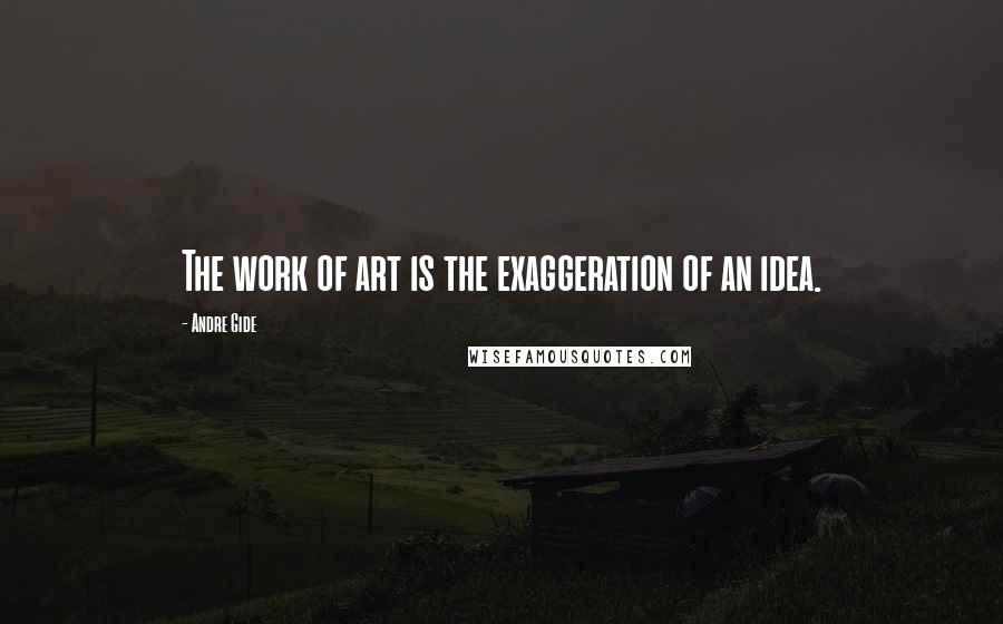 Andre Gide Quotes: The work of art is the exaggeration of an idea.