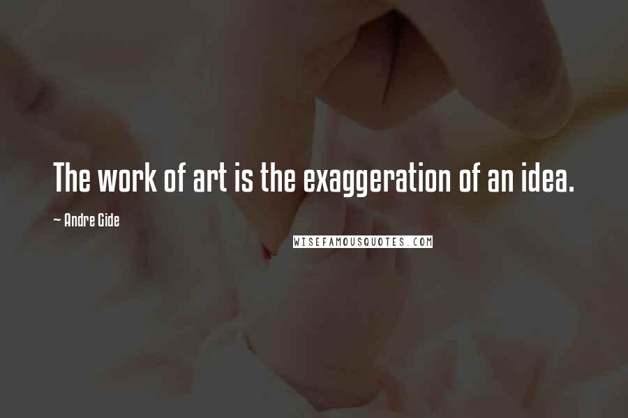 Andre Gide Quotes: The work of art is the exaggeration of an idea.