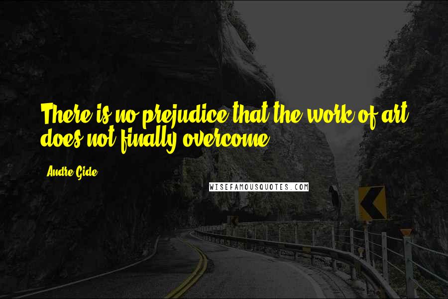 Andre Gide Quotes: There is no prejudice that the work of art does not finally overcome.