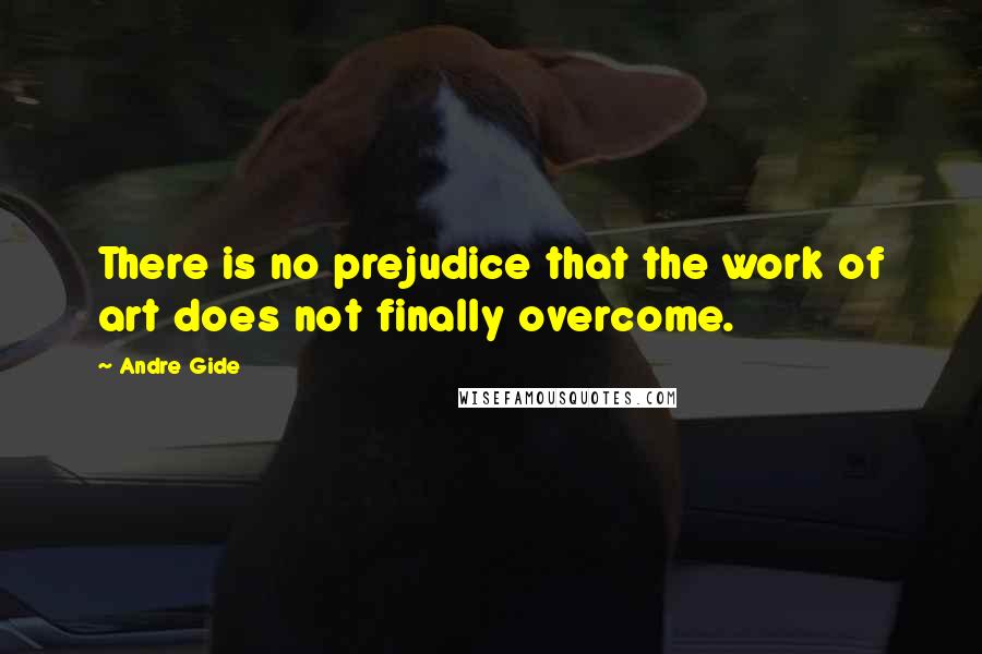 Andre Gide Quotes: There is no prejudice that the work of art does not finally overcome.