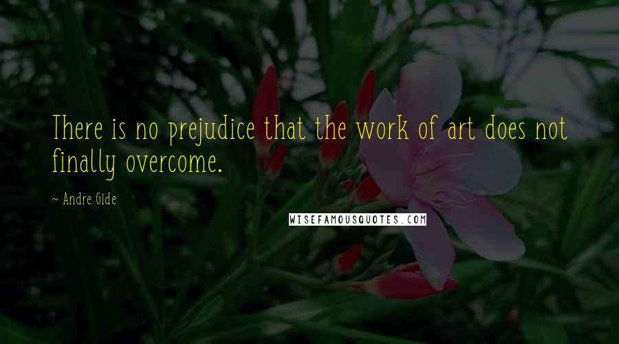 Andre Gide Quotes: There is no prejudice that the work of art does not finally overcome.