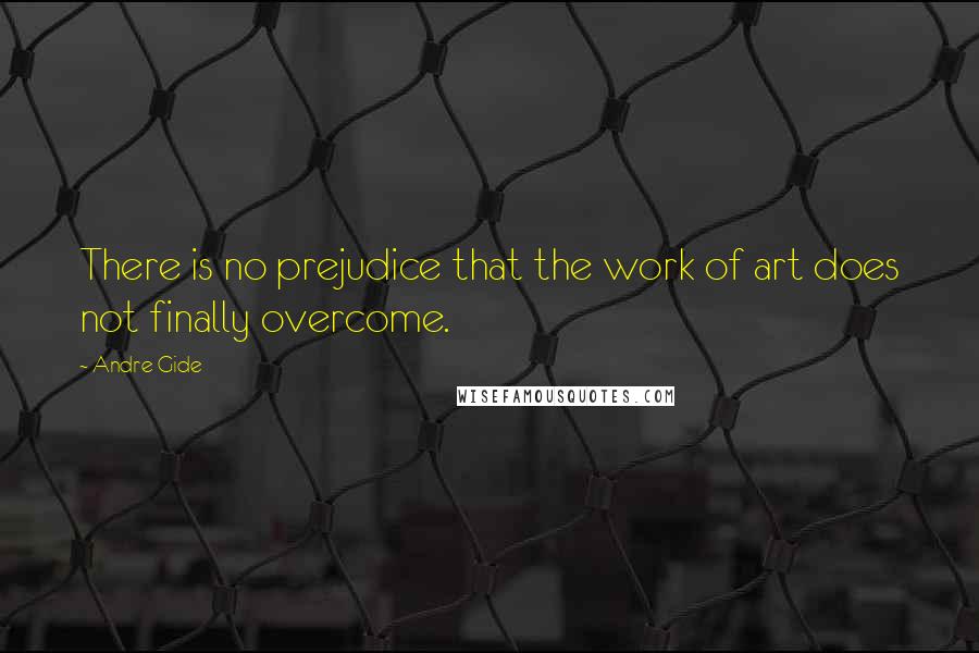 Andre Gide Quotes: There is no prejudice that the work of art does not finally overcome.